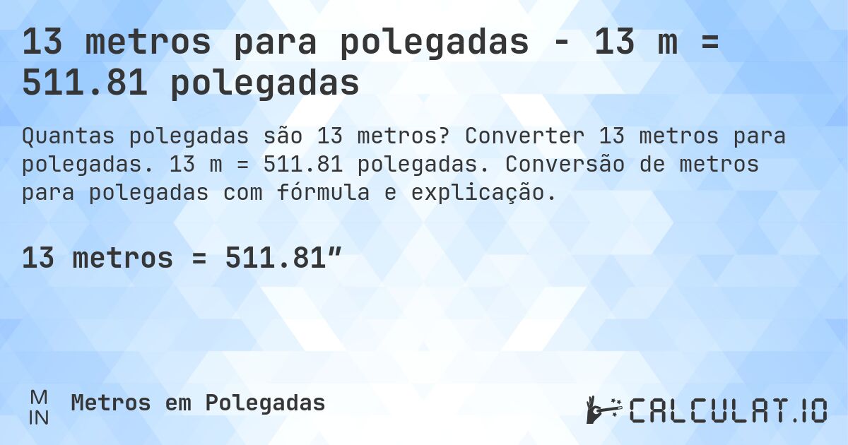 13 metros para polegadas - 13 m = 511.81 polegadas. Converter 13 metros para polegadas. 13 m = 511.81 polegadas. Conversão de metros para polegadas com fórmula e explicação.