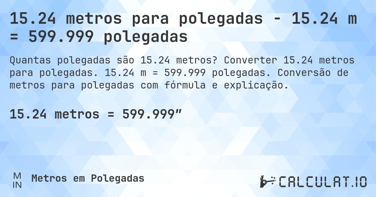 15.24 metros para polegadas - 15.24 m = 599.999 polegadas. Converter 15.24 metros para polegadas. 15.24 m = 599.999 polegadas. Conversão de metros para polegadas com fórmula e explicação.
