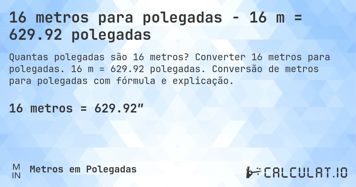 16 metros para polegadas - 16 m = 629.92 polegadas. Converter 16 metros para polegadas. 16 m = 629.92 polegadas. Conversão de metros para polegadas com fórmula e explicação.