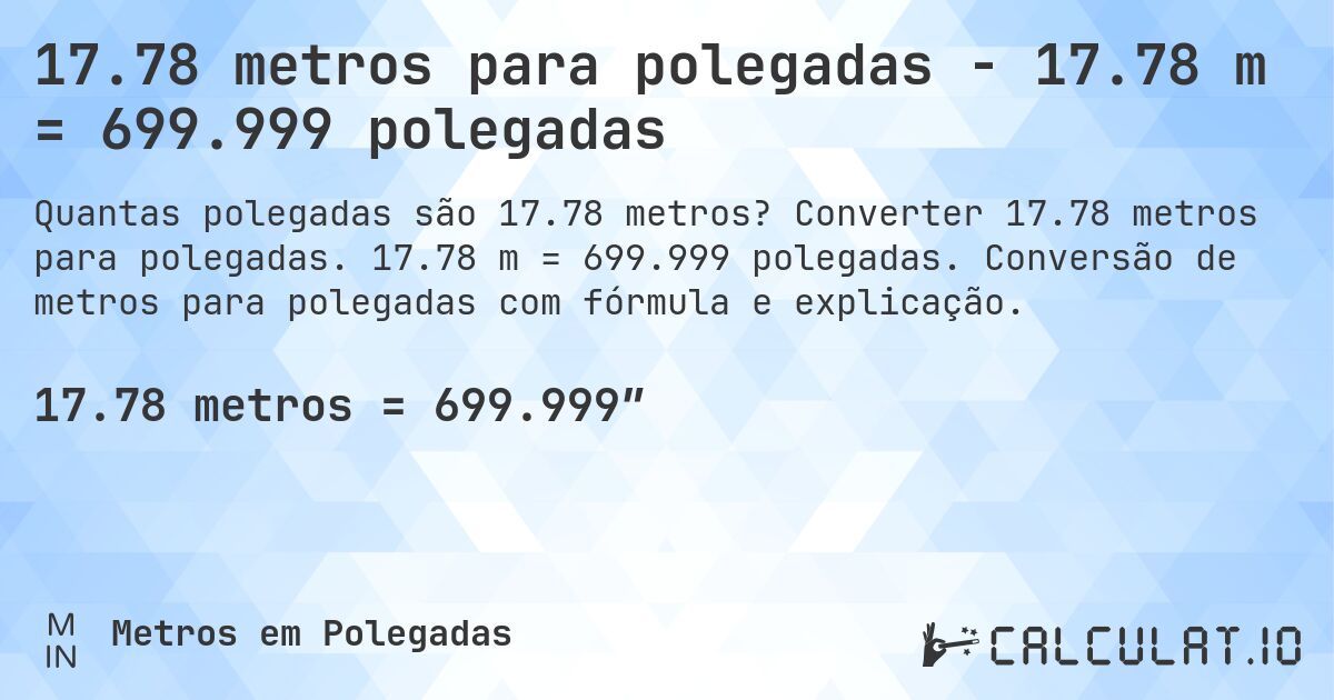 17.78 metros para polegadas - 17.78 m = 699.999 polegadas. Converter 17.78 metros para polegadas. 17.78 m = 699.999 polegadas. Conversão de metros para polegadas com fórmula e explicação.