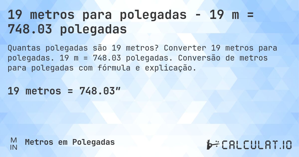 19 metros para polegadas - 19 m = 748.03 polegadas. Converter 19 metros para polegadas. 19 m = 748.03 polegadas. Conversão de metros para polegadas com fórmula e explicação.