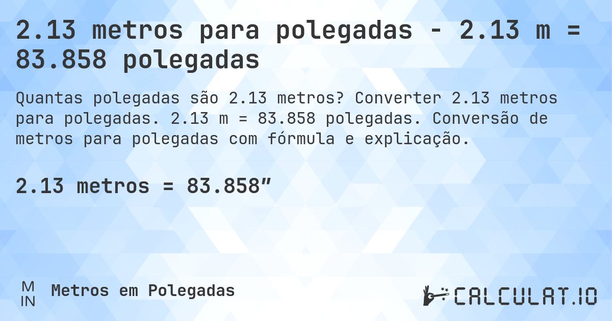 2.13 metros para polegadas - 2.13 m = 83.858 polegadas. Converter 2.13 metros para polegadas. 2.13 m = 83.858 polegadas. Conversão de metros para polegadas com fórmula e explicação.