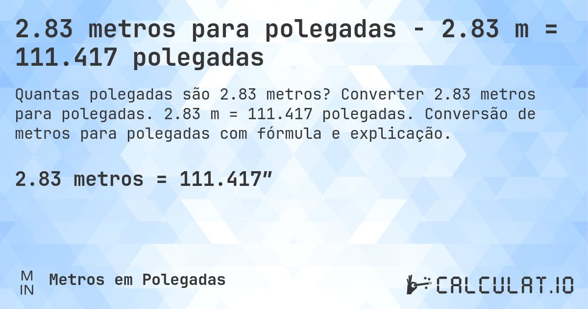 2.83 metros para polegadas - 2.83 m = 111.417 polegadas. Converter 2.83 metros para polegadas. 2.83 m = 111.417 polegadas. Conversão de metros para polegadas com fórmula e explicação.