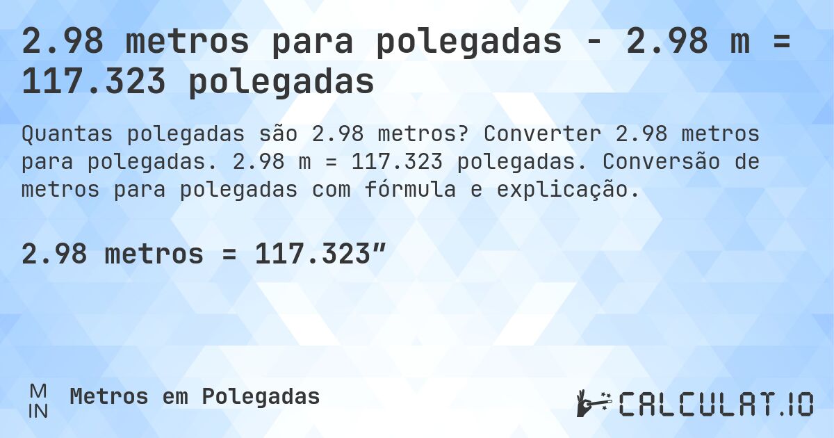2.98 metros para polegadas - 2.98 m = 117.323 polegadas. Converter 2.98 metros para polegadas. 2.98 m = 117.323 polegadas. Conversão de metros para polegadas com fórmula e explicação.