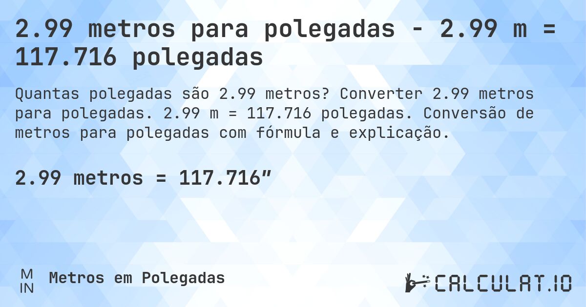 2.99 metros para polegadas - 2.99 m = 117.716 polegadas. Converter 2.99 metros para polegadas. 2.99 m = 117.716 polegadas. Conversão de metros para polegadas com fórmula e explicação.