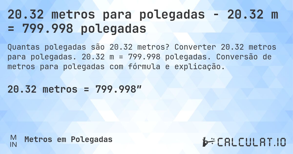 20.32 metros para polegadas - 20.32 m = 799.998 polegadas. Converter 20.32 metros para polegadas. 20.32 m = 799.998 polegadas. Conversão de metros para polegadas com fórmula e explicação.