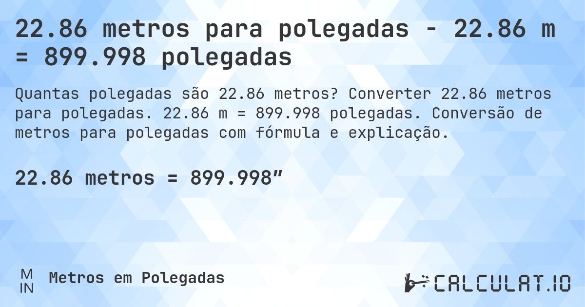 22.86 metros para polegadas - 22.86 m = 899.998 polegadas. Converter 22.86 metros para polegadas. 22.86 m = 899.998 polegadas. Conversão de metros para polegadas com fórmula e explicação.