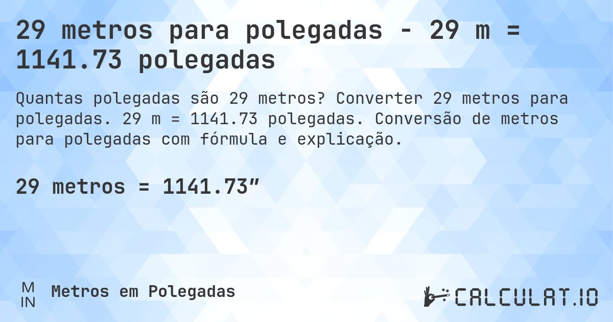 29 metros para polegadas - 29 m = 1141.73 polegadas. Converter 29 metros para polegadas. 29 m = 1141.73 polegadas. Conversão de metros para polegadas com fórmula e explicação.