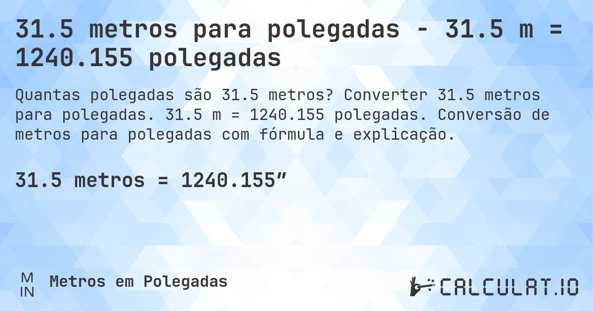 31.5 metros para polegadas - 31.5 m = 1240.155 polegadas. Converter 31.5 metros para polegadas. 31.5 m = 1240.155 polegadas. Conversão de metros para polegadas com fórmula e explicação.