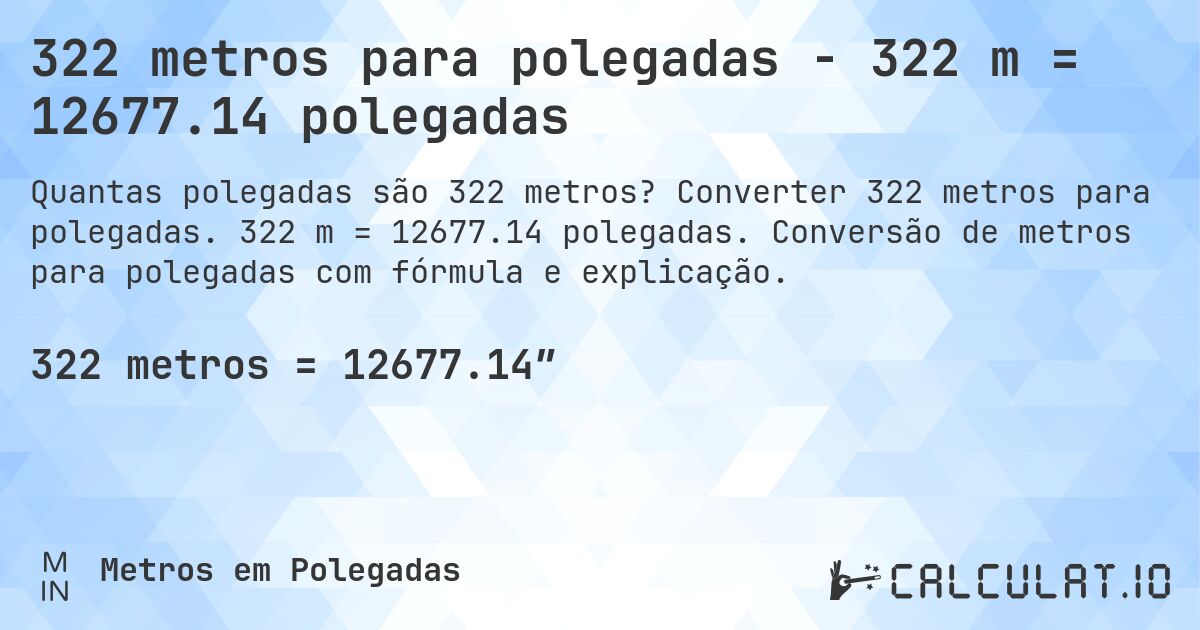 322 metros para polegadas - 322 m = 12677.14 polegadas. Converter 322 metros para polegadas. 322 m = 12677.14 polegadas. Conversão de metros para polegadas com fórmula e explicação.