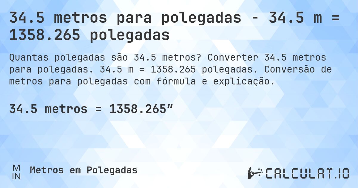 34.5 metros para polegadas - 34.5 m = 1358.265 polegadas. Converter 34.5 metros para polegadas. 34.5 m = 1358.265 polegadas. Conversão de metros para polegadas com fórmula e explicação.
