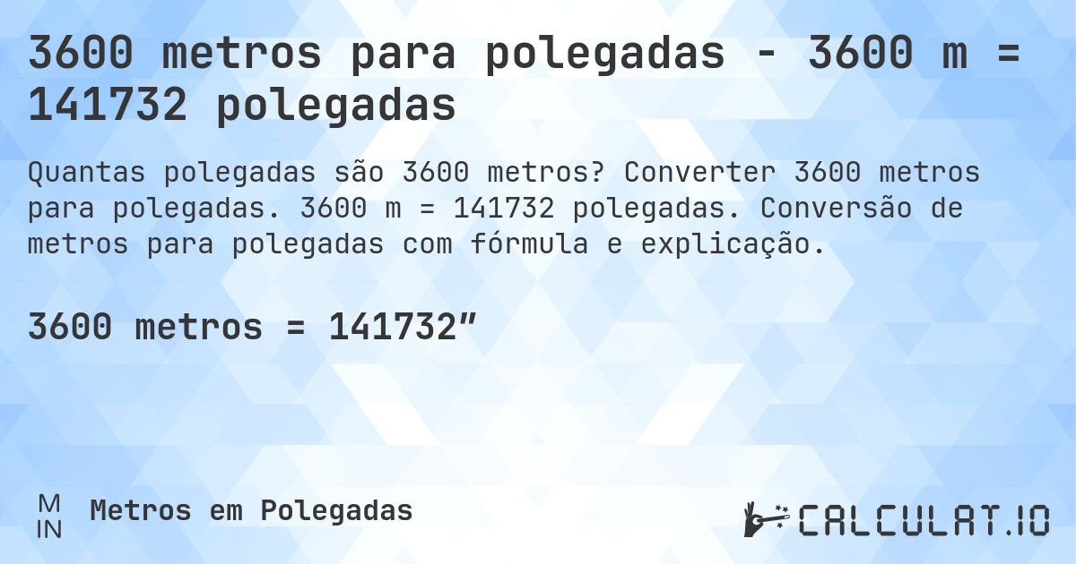 3600 metros para polegadas - 3600 m = 141732 polegadas. Converter 3600 metros para polegadas. 3600 m = 141732 polegadas. Conversão de metros para polegadas com fórmula e explicação.