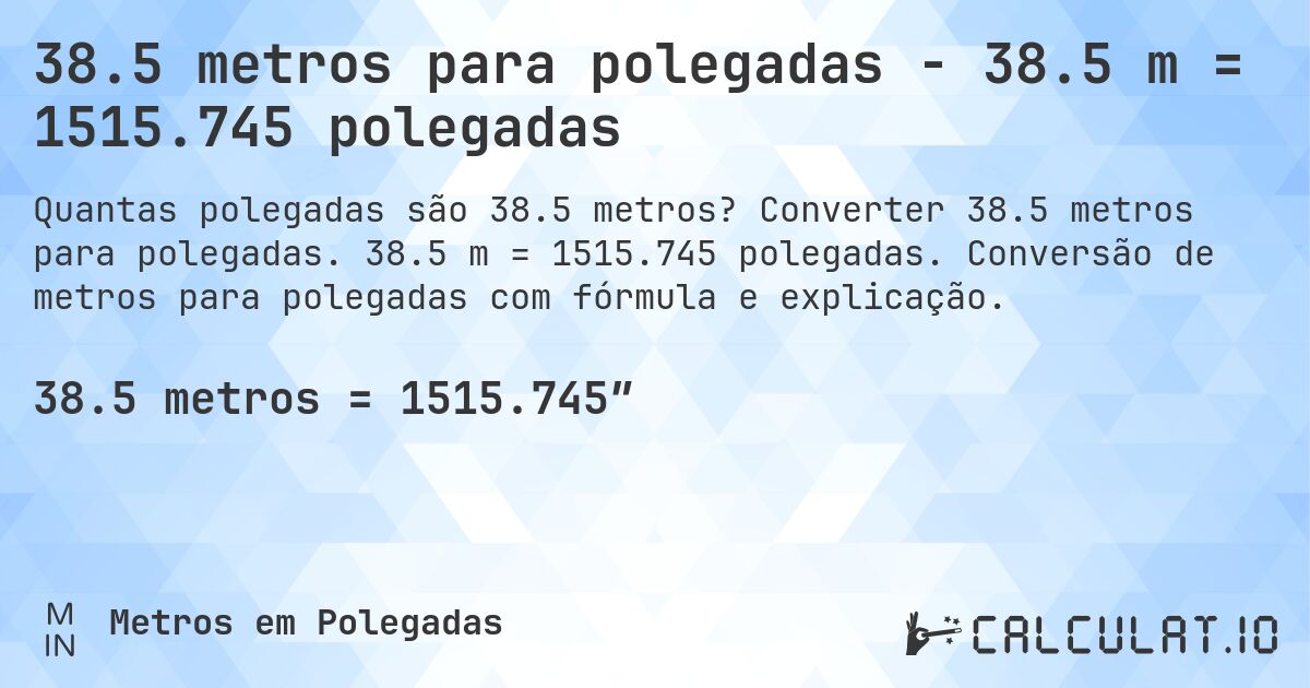 38.5 metros para polegadas - 38.5 m = 1515.745 polegadas. Converter 38.5 metros para polegadas. 38.5 m = 1515.745 polegadas. Conversão de metros para polegadas com fórmula e explicação.
