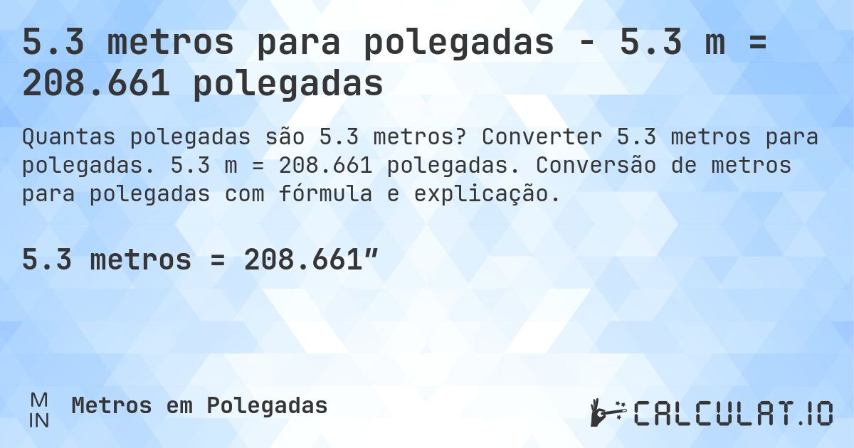 5.3 metros para polegadas - 5.3 m = 208.661 polegadas. Converter 5.3 metros para polegadas. 5.3 m = 208.661 polegadas. Conversão de metros para polegadas com fórmula e explicação.