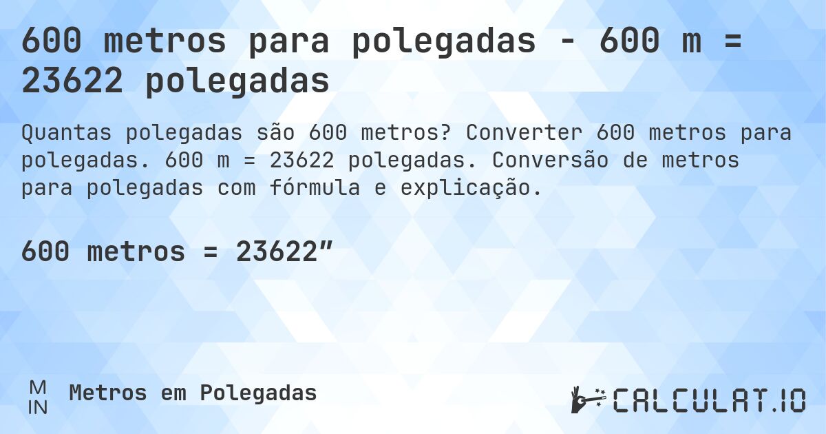 600 metros para polegadas - 600 m = 23622 polegadas. Converter 600 metros para polegadas. 600 m = 23622 polegadas. Conversão de metros para polegadas com fórmula e explicação.