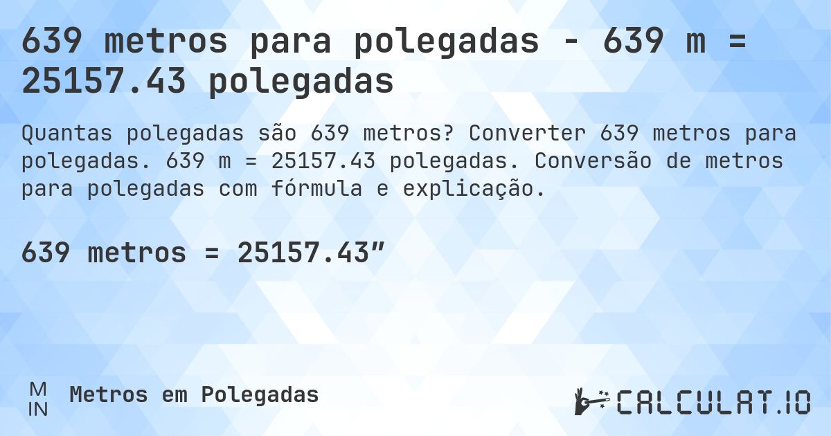 639 metros para polegadas - 639 m = 25157.43 polegadas. Converter 639 metros para polegadas. 639 m = 25157.43 polegadas. Conversão de metros para polegadas com fórmula e explicação.