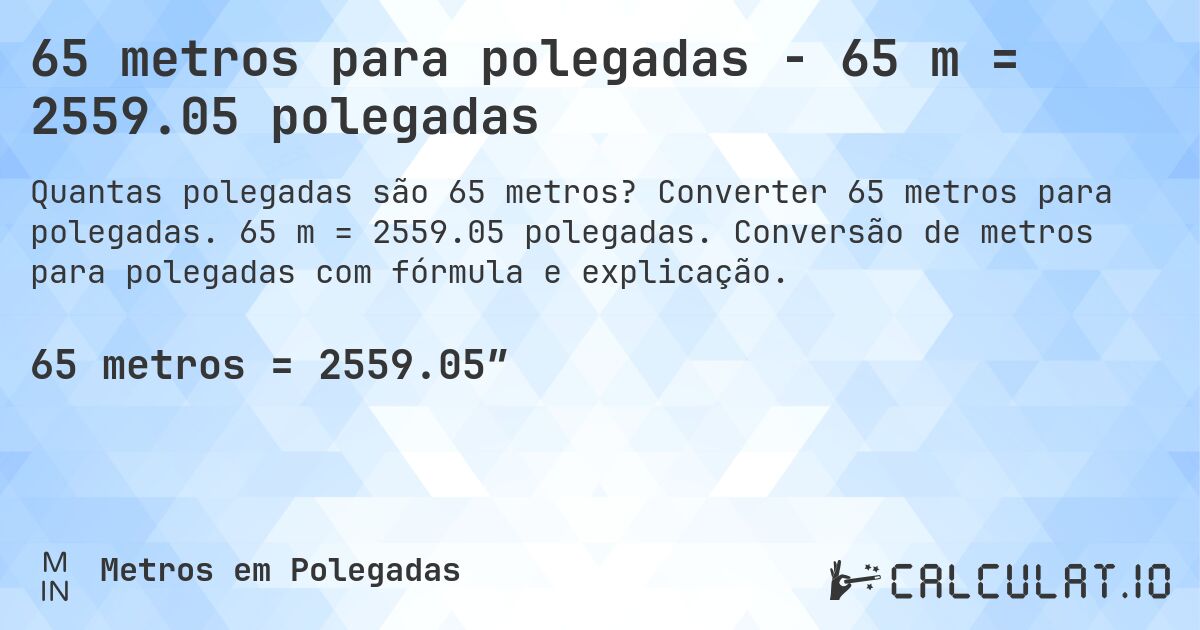 65 metros para polegadas - 65 m = 2559.05 polegadas. Converter 65 metros para polegadas. 65 m = 2559.05 polegadas. Conversão de metros para polegadas com fórmula e explicação.