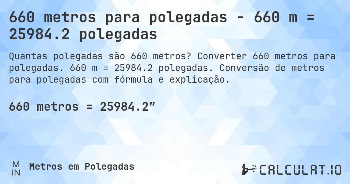 660 metros para polegadas - 660 m = 25984.2 polegadas. Converter 660 metros para polegadas. 660 m = 25984.2 polegadas. Conversão de metros para polegadas com fórmula e explicação.