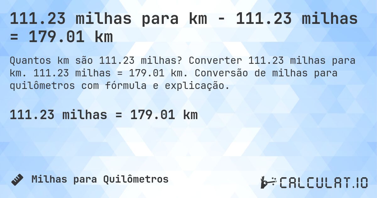 111.23 milhas para km - 111.23 milhas = 179.01 km. Converter 111.23 milhas para km. 111.23 milhas = 179.01 km. Conversão de milhas para quilômetros com fórmula e explicação.