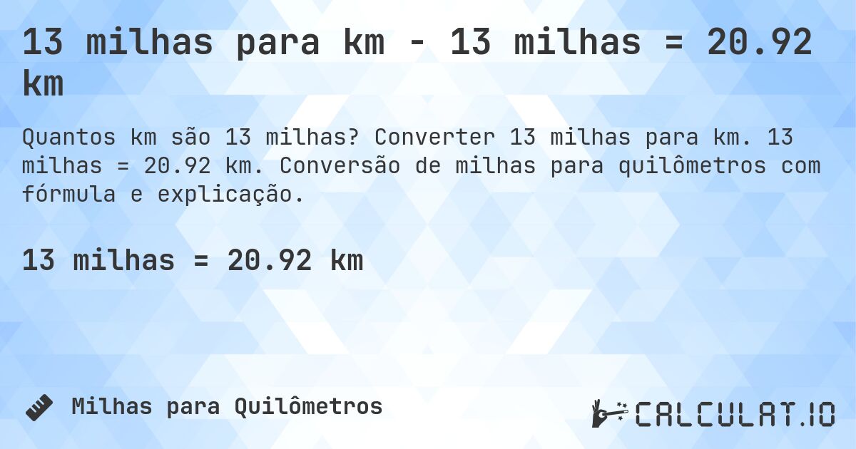 13 milhas para km - 13 milhas = 20.92 km. Converter 13 milhas para km. 13 milhas = 20.92 km. Conversão de milhas para quilômetros com fórmula e explicação.