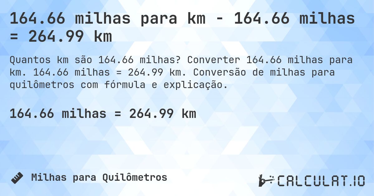 164.66 milhas para km - 164.66 milhas = 264.99 km. Converter 164.66 milhas para km. 164.66 milhas = 264.99 km. Conversão de milhas para quilômetros com fórmula e explicação.