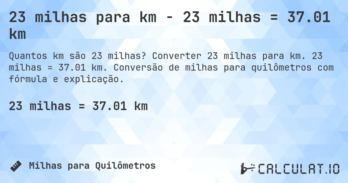 23 milhas para km - 23 milhas = 37.01 km. Converter 23 milhas para km. 23 milhas = 37.01 km. Conversão de milhas para quilômetros com fórmula e explicação.