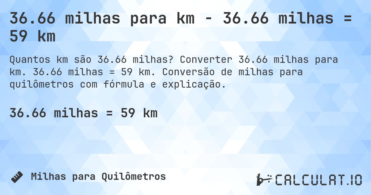 36.66 milhas para km - 36.66 milhas = 59 km. Converter 36.66 milhas para km. 36.66 milhas = 59 km. Conversão de milhas para quilômetros com fórmula e explicação.