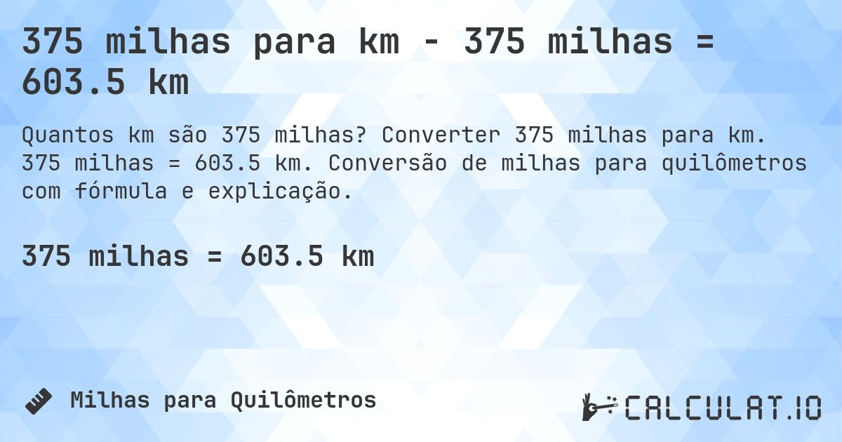 375 milhas para km - 375 milhas = 603.5 km. Converter 375 milhas para km. 375 milhas = 603.5 km. Conversão de milhas para quilômetros com fórmula e explicação.
