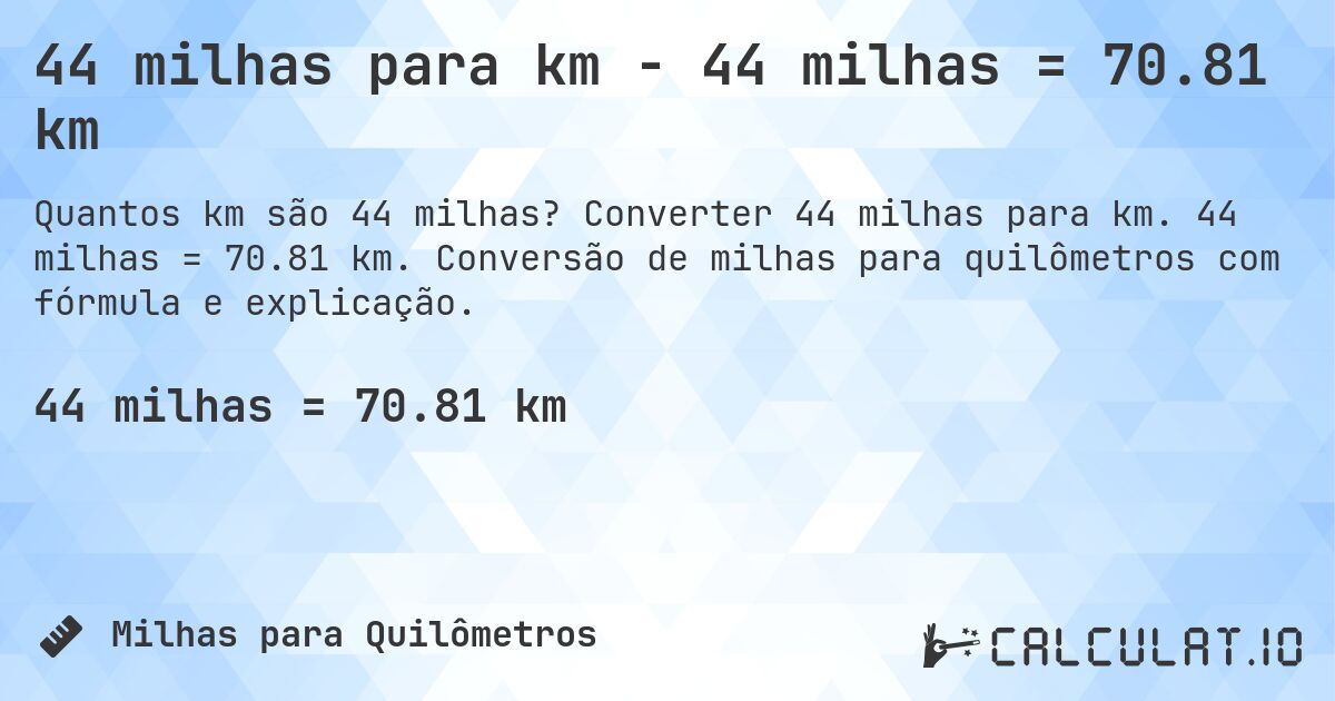 44 milhas para km - 44 milhas = 70.81 km. Converter 44 milhas para km. 44 milhas = 70.81 km. Conversão de milhas para quilômetros com fórmula e explicação.