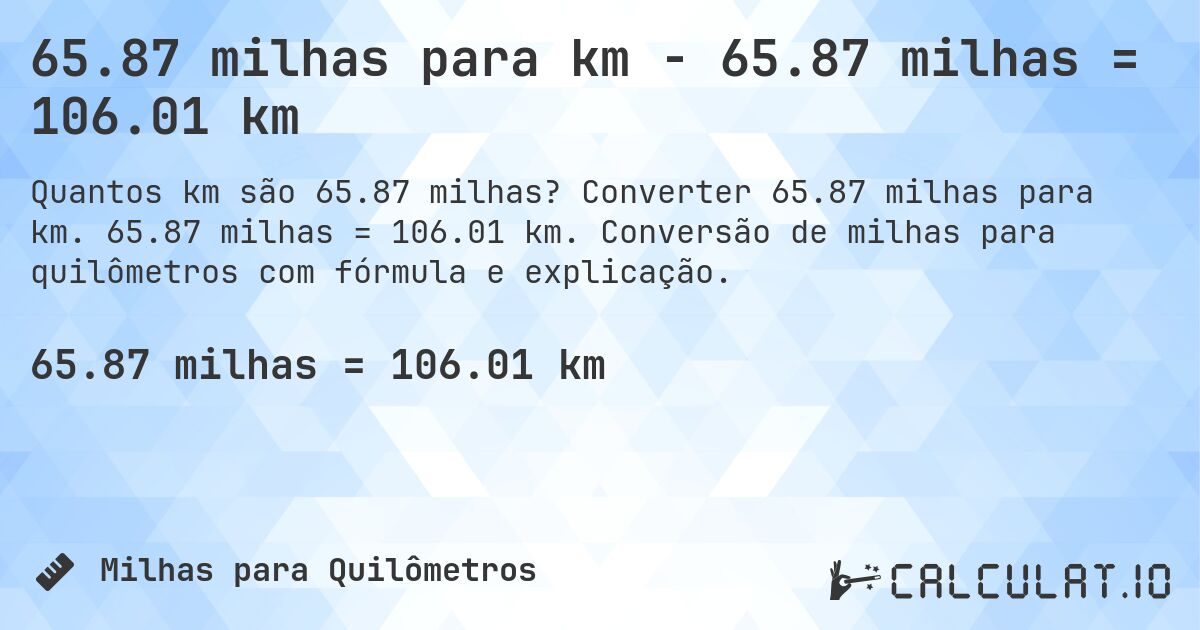 65.87 milhas para km - 65.87 milhas = 106.01 km. Converter 65.87 milhas para km. 65.87 milhas = 106.01 km. Conversão de milhas para quilômetros com fórmula e explicação.