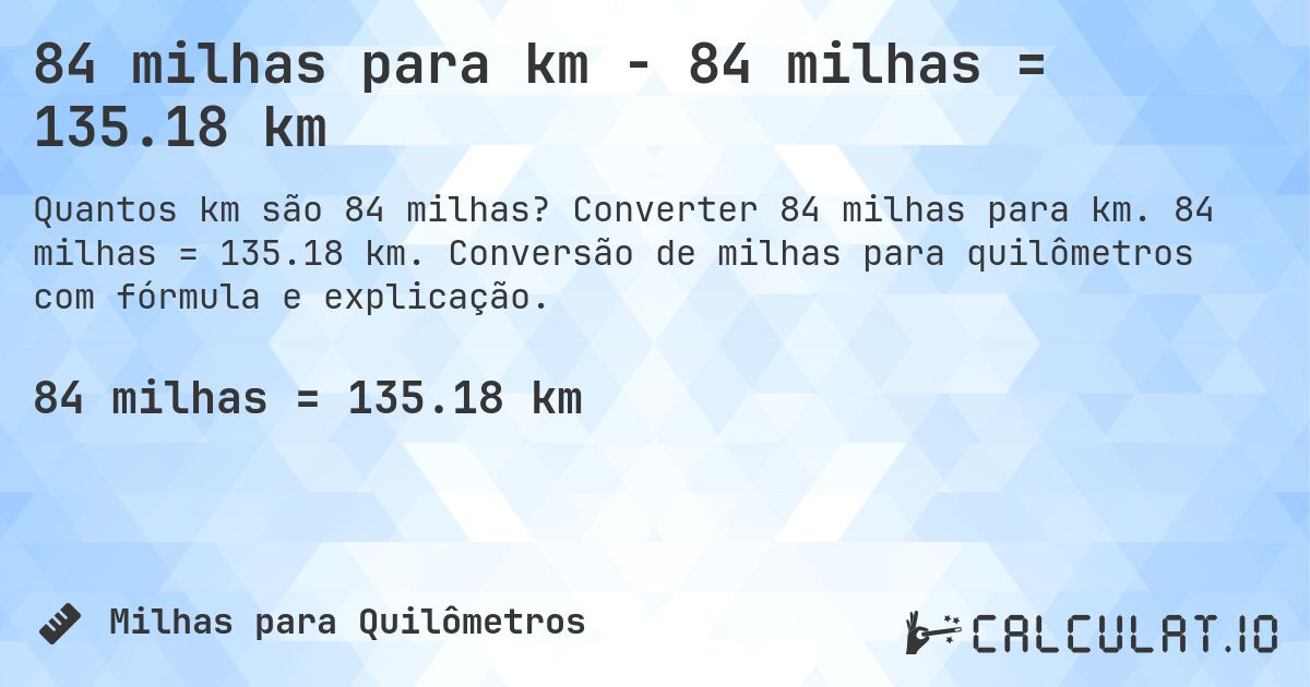 84 milhas para km - 84 milhas = 135.18 km. Converter 84 milhas para km. 84 milhas = 135.18 km. Conversão de milhas para quilômetros com fórmula e explicação.