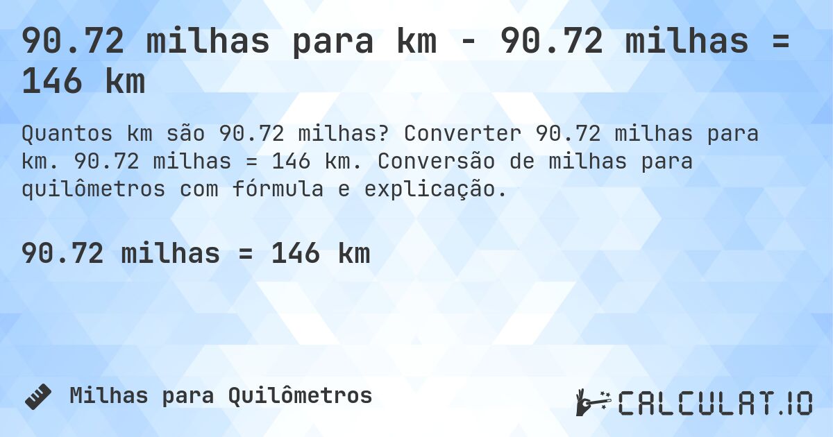 90.72 milhas para km - 90.72 milhas = 146 km. Converter 90.72 milhas para km. 90.72 milhas = 146 km. Conversão de milhas para quilômetros com fórmula e explicação.