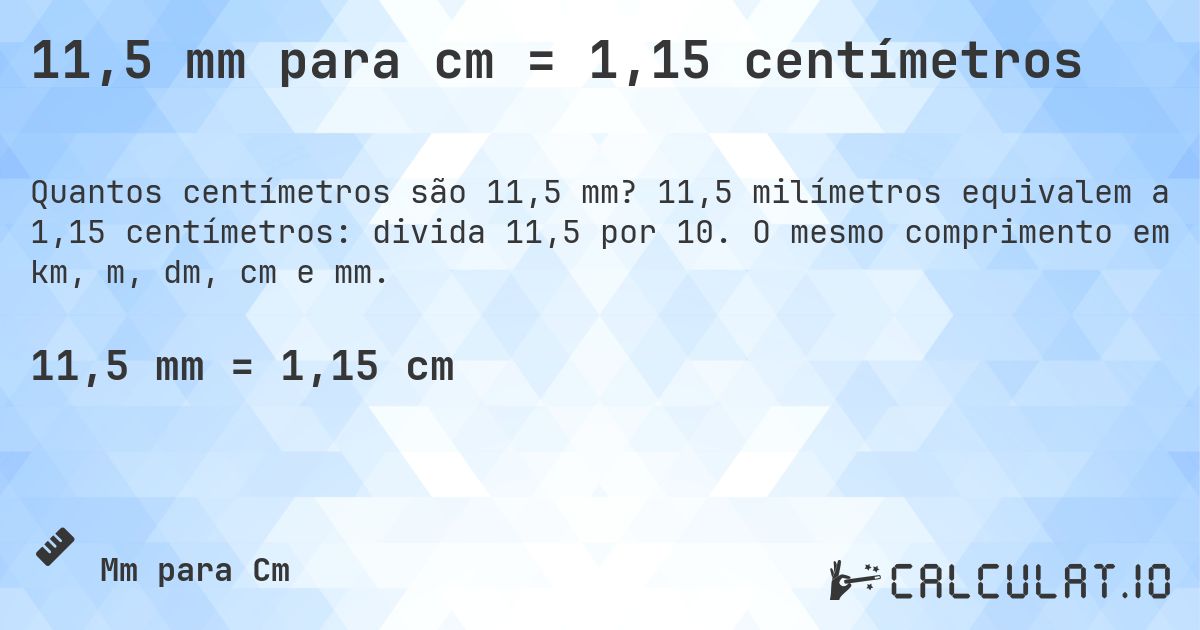 11,5 mm para cm = 1,15 centímetros. 11,5 milímetros equivalem a 1,15 centímetros: divida 11,5 por 10. O mesmo comprimento em km, m, dm, cm e mm.