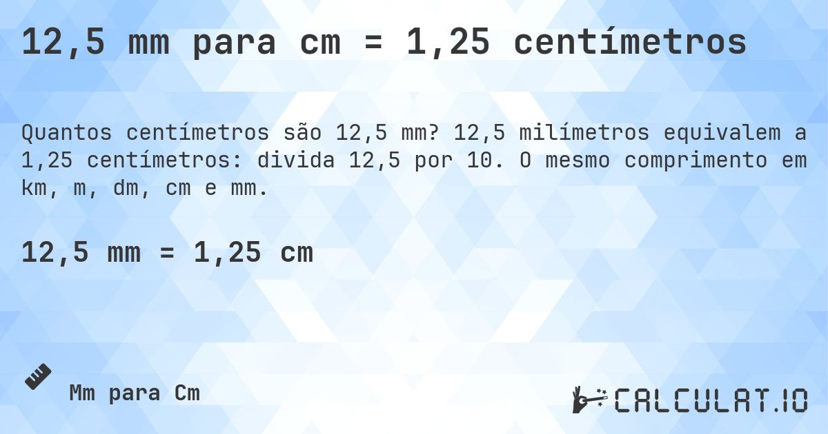 12,5 mm para cm = 1,25 centímetros. 12,5 milímetros equivalem a 1,25 centímetros: divida 12,5 por 10. O mesmo comprimento em km, m, dm, cm e mm.