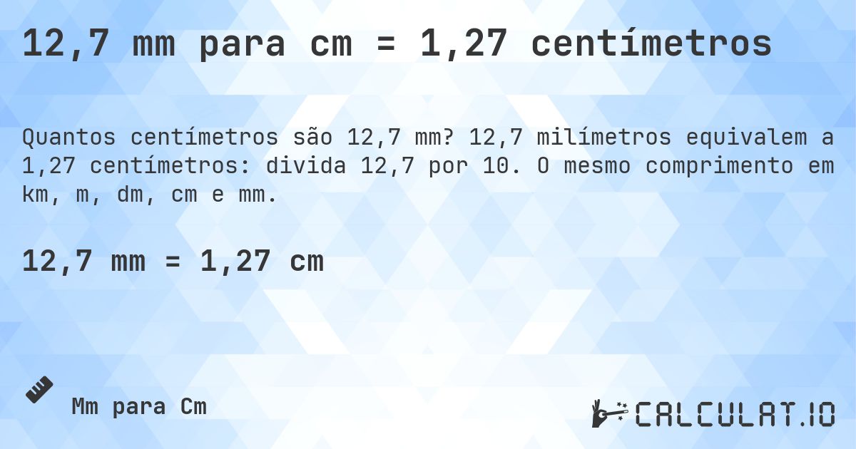 12,7 mm para cm = 1,27 centímetros. 12,7 milímetros equivalem a 1,27 centímetros: divida 12,7 por 10. O mesmo comprimento em km, m, dm, cm e mm.