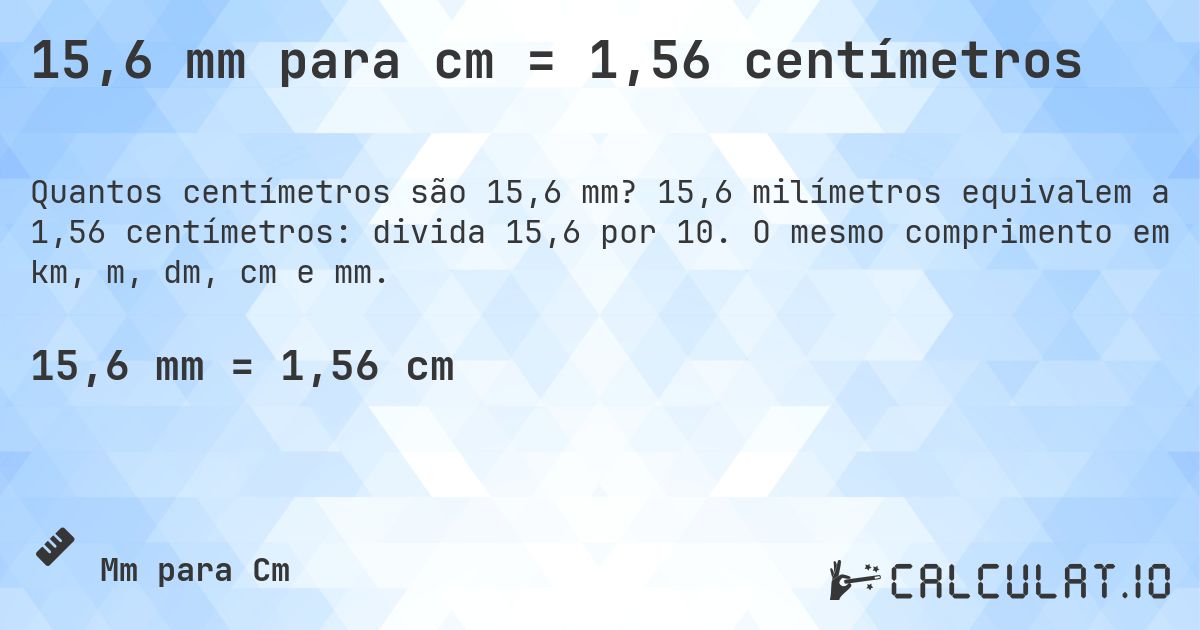 15,6 mm para cm = 1,56 centímetros. 15,6 milímetros equivalem a 1,56 centímetros: divida 15,6 por 10. O mesmo comprimento em km, m, dm, cm e mm.
