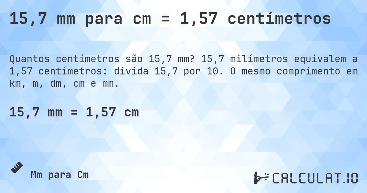 15,7 mm para cm = 1,57 centímetros. 15,7 milímetros equivalem a 1,57 centímetros: divida 15,7 por 10. O mesmo comprimento em km, m, dm, cm e mm.