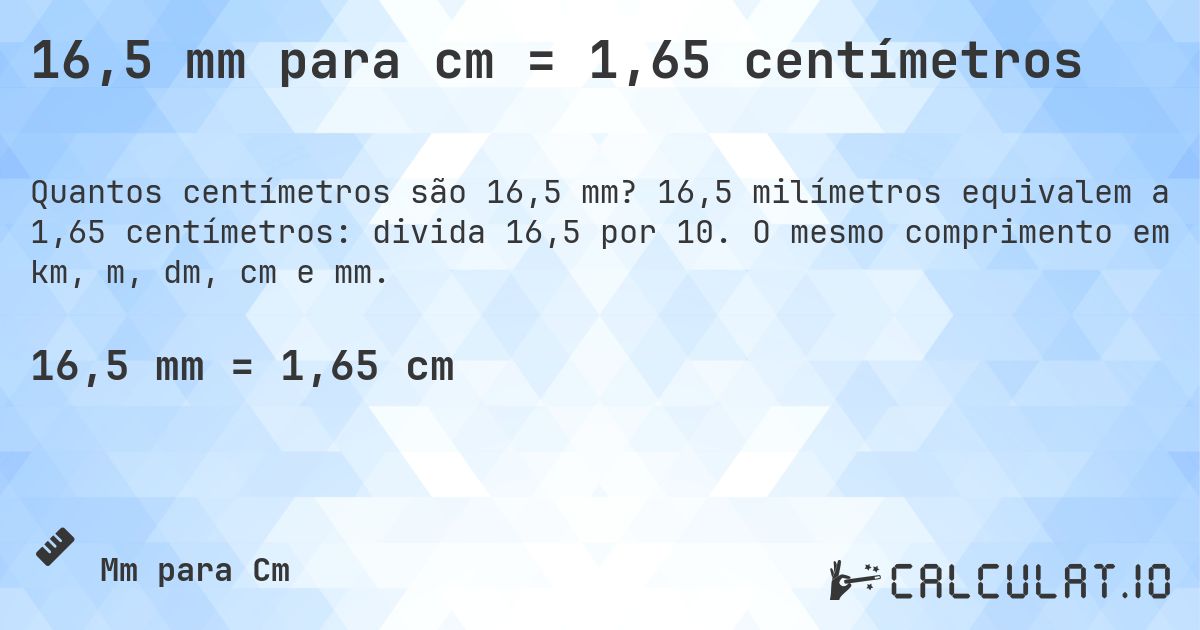 16,5 mm para cm = 1,65 centímetros. 16,5 milímetros equivalem a 1,65 centímetros: divida 16,5 por 10. O mesmo comprimento em km, m, dm, cm e mm.