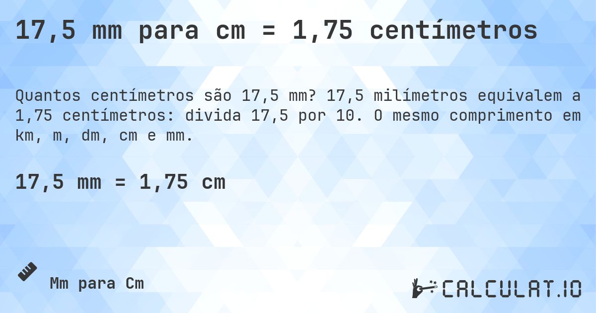 17,5 mm para cm = 1,75 centímetros. 17,5 milímetros equivalem a 1,75 centímetros: divida 17,5 por 10. O mesmo comprimento em km, m, dm, cm e mm.