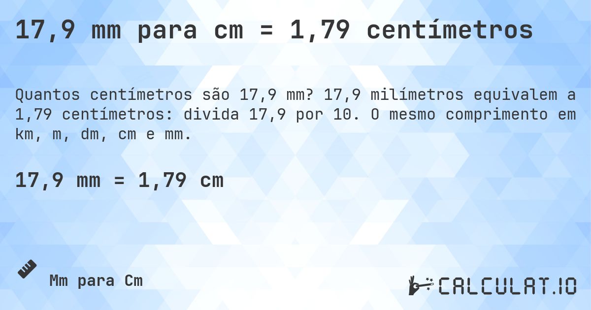 17,9 mm para cm = 1,79 centímetros. 17,9 milímetros equivalem a 1,79 centímetros: divida 17,9 por 10. O mesmo comprimento em km, m, dm, cm e mm.