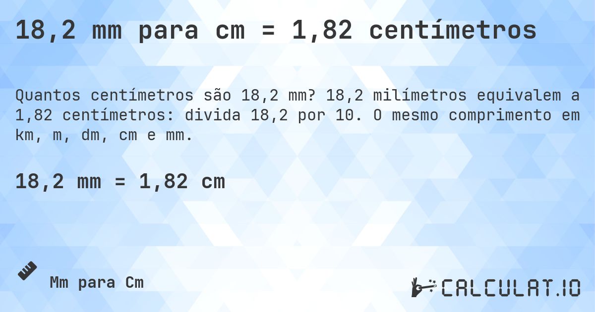 18,2 mm para cm = 1,82 centímetros. 18,2 milímetros equivalem a 1,82 centímetros: divida 18,2 por 10. O mesmo comprimento em km, m, dm, cm e mm.
