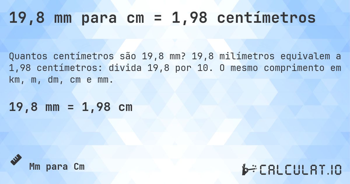19,8 mm para cm = 1,98 centímetros. 19,8 milímetros equivalem a 1,98 centímetros: divida 19,8 por 10. O mesmo comprimento em km, m, dm, cm e mm.