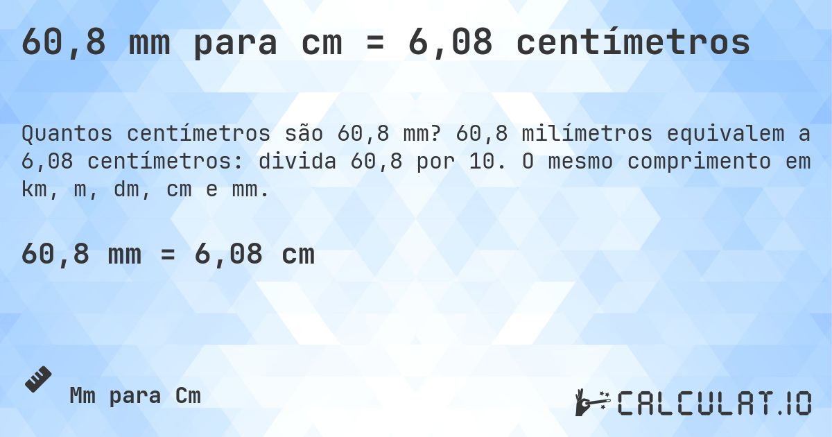 60,8 mm para cm = 6,08 centímetros. 60,8 milímetros equivalem a 6,08 centímetros: divida 60,8 por 10. O mesmo comprimento em km, m, dm, cm e mm.