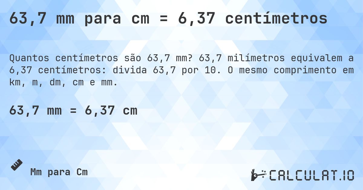 63,7 mm para cm = 6,37 centímetros. 63,7 milímetros equivalem a 6,37 centímetros: divida 63,7 por 10. O mesmo comprimento em km, m, dm, cm e mm.