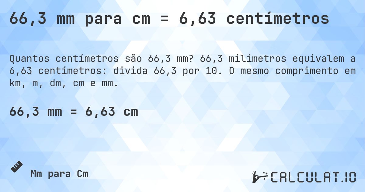 66,3 mm para cm = 6,63 centímetros. 66,3 milímetros equivalem a 6,63 centímetros: divida 66,3 por 10. O mesmo comprimento em km, m, dm, cm e mm.