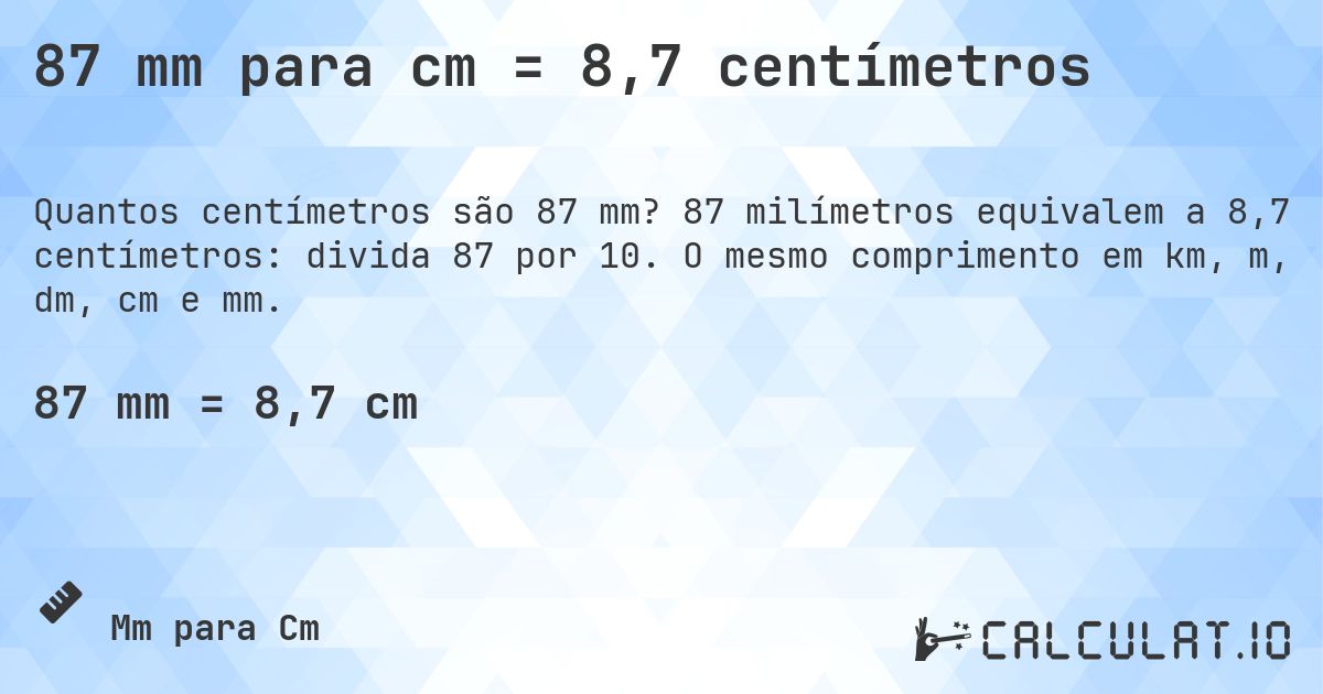87 mm para cm = 8,7 centímetros. 87 milímetros equivalem a 8,7 centímetros: divida 87 por 10. O mesmo comprimento em km, m, dm, cm e mm.
