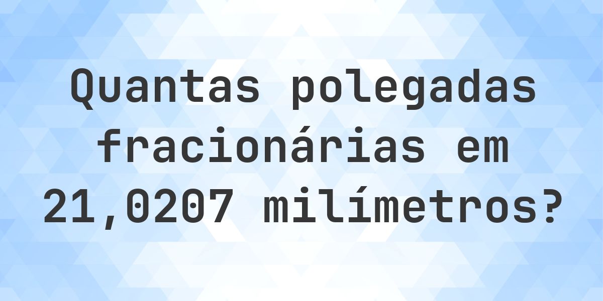 21.0207 mm em polegadas fracionárias - Calculatio