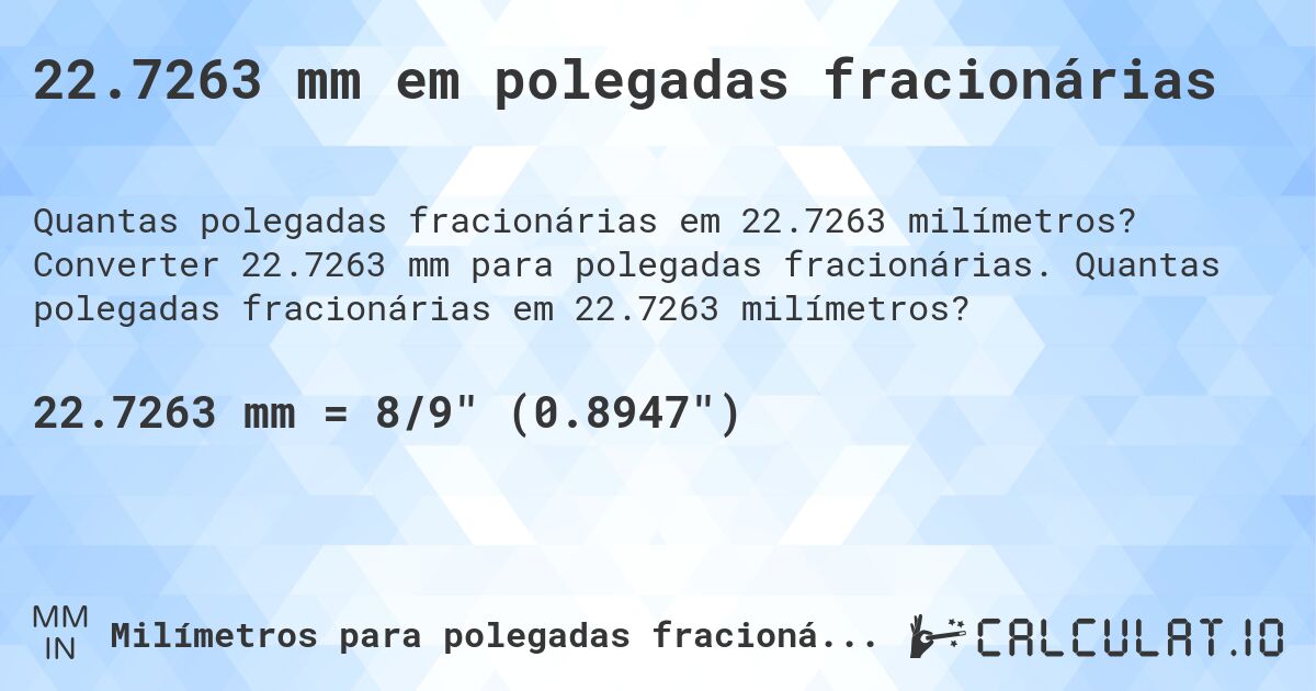 22.7263 mm em polegadas fracionárias. Converter 22.7263 mm para polegadas fracionárias. Quantas polegadas fracionárias em 22.7263 milímetros?