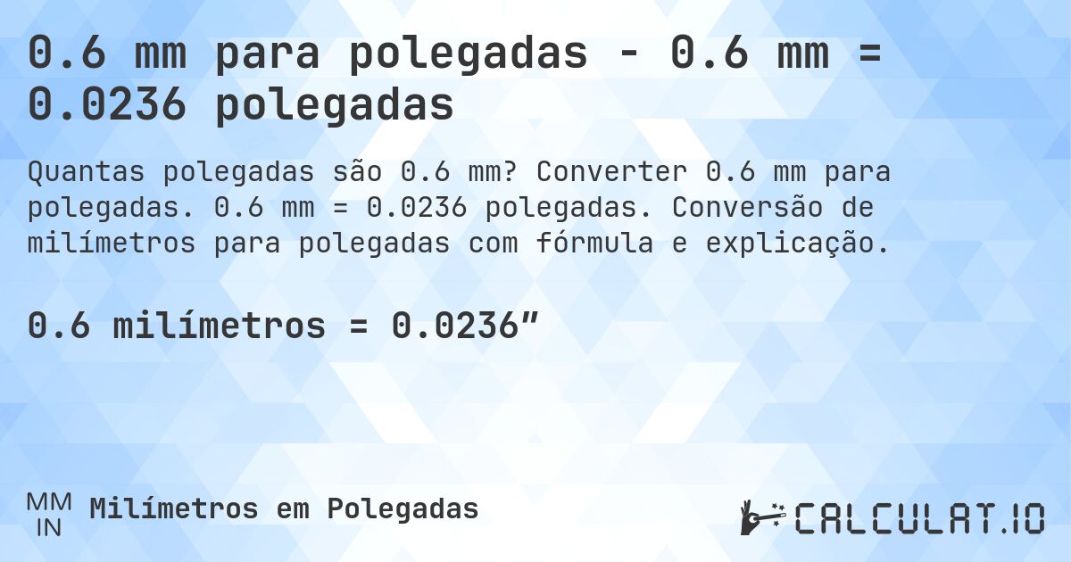 0.6 mm para polegadas - 0.6 mm = 0.0236 polegadas. Converter 0.6 mm para polegadas. 0.6 mm = 0.0236 polegadas. Conversão de milímetros para polegadas com fórmula e explicação.