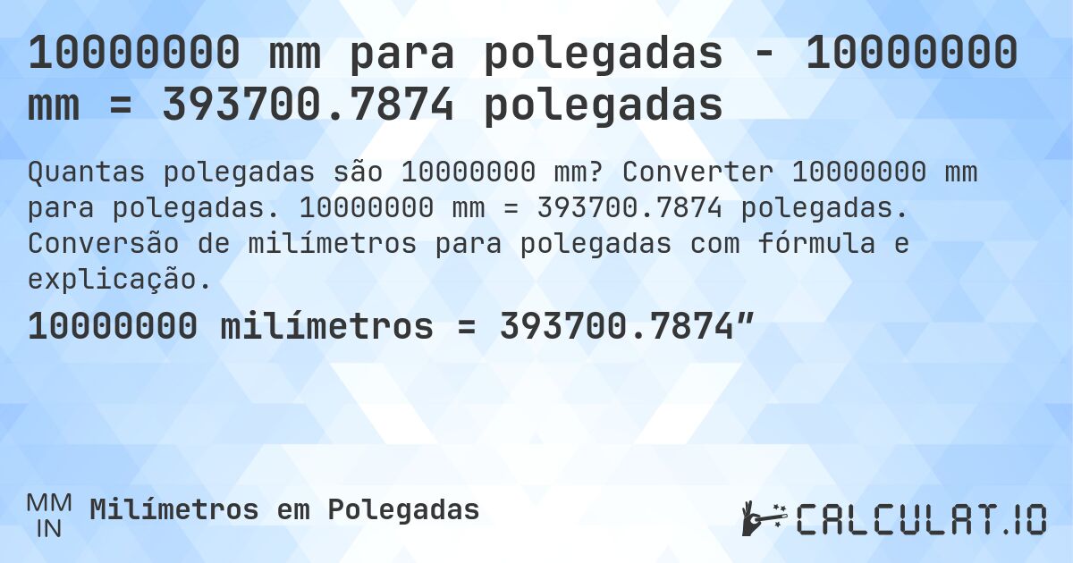 10000000 mm para polegadas - 10000000 mm = 393700.7874 polegadas. Converter 10000000 mm para polegadas. 10000000 mm = 393700.7874 polegadas. Conversão de milímetros para polegadas com fórmula e explicação.